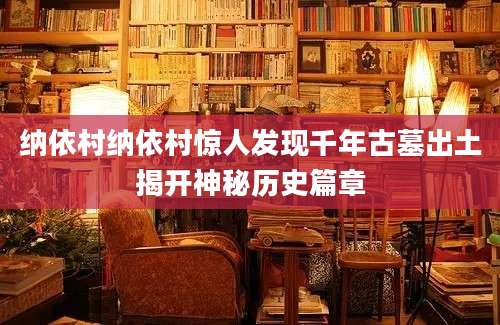 纳依村纳依村惊人发现千年古墓出土揭开神秘历史篇章