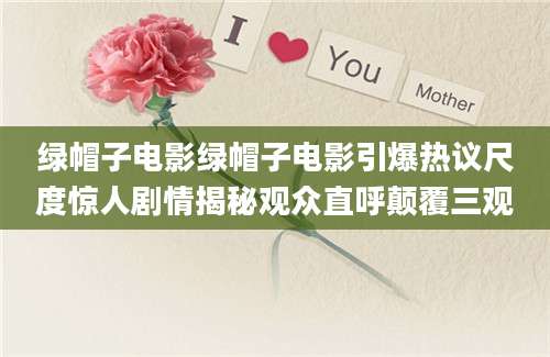 绿帽子电影绿帽子电影引爆热议尺度惊人剧情揭秘观众直呼颠覆三观
