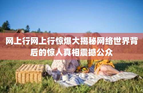 网上行网上行惊爆大揭秘网络世界背后的惊人真相震撼公众