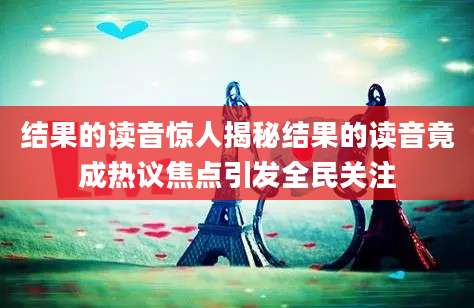 结果的读音惊人揭秘结果的读音竟成热议焦点引发全民关注