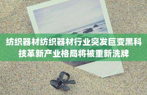 纺织器材纺织器材行业突发巨变黑科技革新产业格局将被重新洗牌