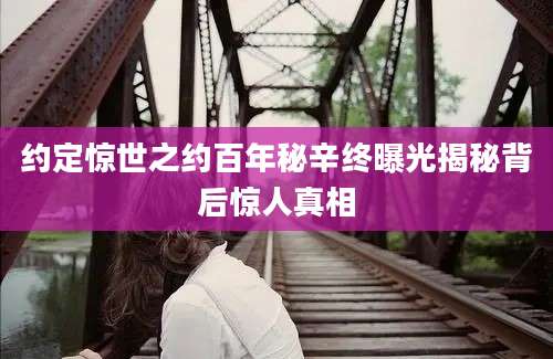约定惊世之约百年秘辛终曝光揭秘背后惊人真相