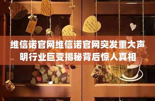 维信诺官网维信诺官网突发重大声明行业巨变揭秘背后惊人真相