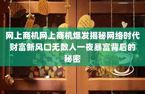 网上商机网上商机爆发揭秘网络时代财富新风口无数人一夜暴富背后的秘密