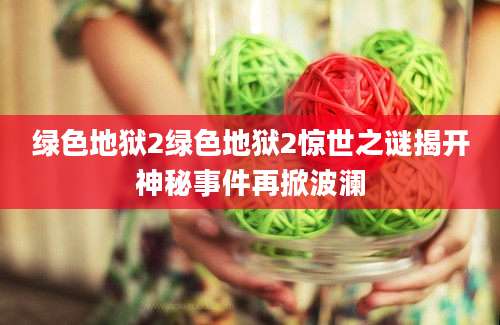 绿色地狱2绿色地狱2惊世之谜揭开神秘事件再掀波澜