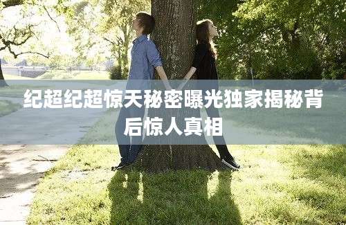 纪超纪超惊天秘密曝光独家揭秘背后惊人真相