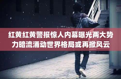 红黄红黄警报惊人内幕曝光两大势力暗流涌动世界格局或再掀风云