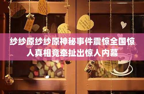 纱纱原纱纱原神秘事件震惊全国惊人真相竟牵扯出惊人内幕