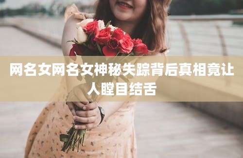 网名女网名女神秘失踪背后真相竟让人瞠目结舌