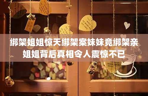 绑架姐姐惊天绑架案妹妹竟绑架亲姐姐背后真相令人震惊不已