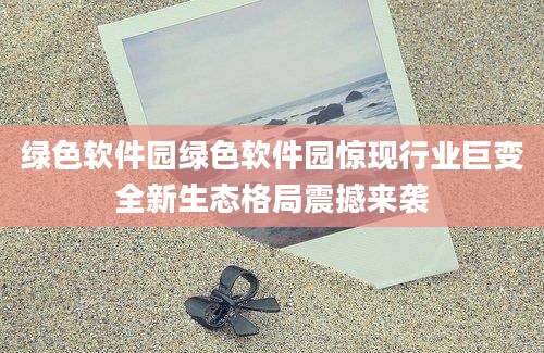 绿色软件园绿色软件园惊现行业巨变全新生态格局震撼来袭