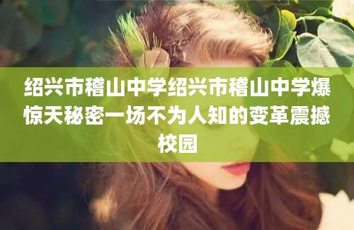 绍兴市稽山中学绍兴市稽山中学爆惊天秘密一场不为人知的变革震撼校园