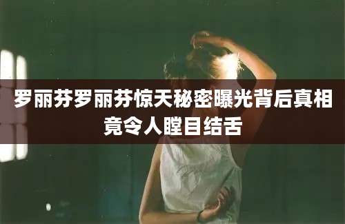 罗丽芬罗丽芬惊天秘密曝光背后真相竟令人瞠目结舌