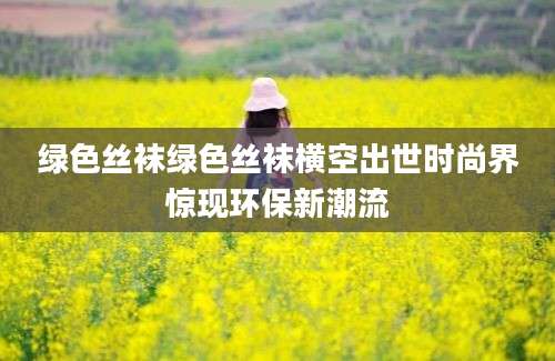 绿色丝袜绿色丝袜横空出世时尚界惊现环保新潮流
