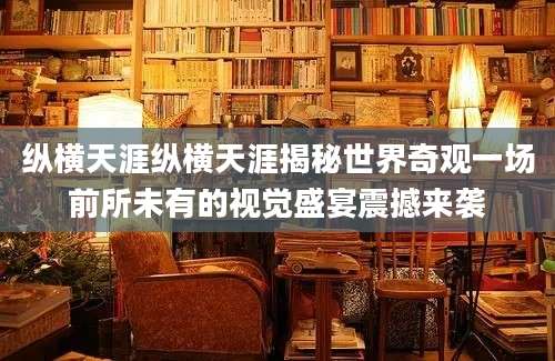 纵横天涯纵横天涯揭秘世界奇观一场前所未有的视觉盛宴震撼来袭