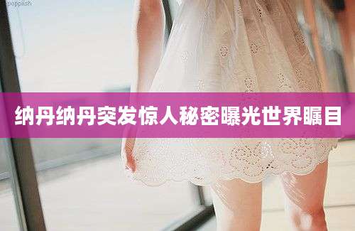 纳丹纳丹突发惊人秘密曝光世界瞩目