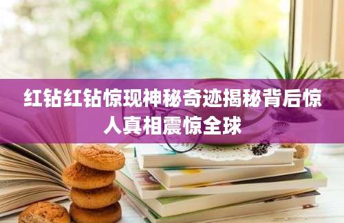 红钻红钻惊现神秘奇迹揭秘背后惊人真相震惊全球