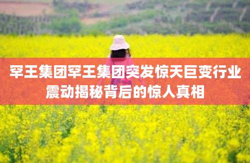 罕王集团罕王集团突发惊天巨变行业震动揭秘背后的惊人真相