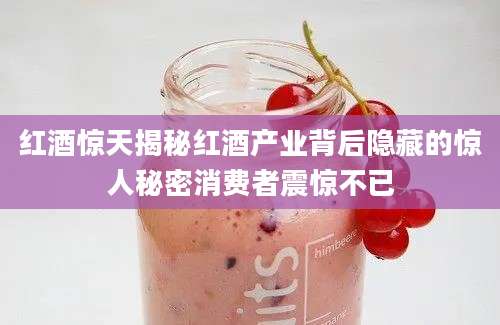 红酒惊天揭秘红酒产业背后隐藏的惊人秘密消费者震惊不已