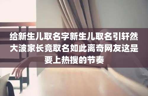 给新生儿取名字新生儿取名引轩然大波家长竟取名如此离奇网友这是要上热搜的节奏