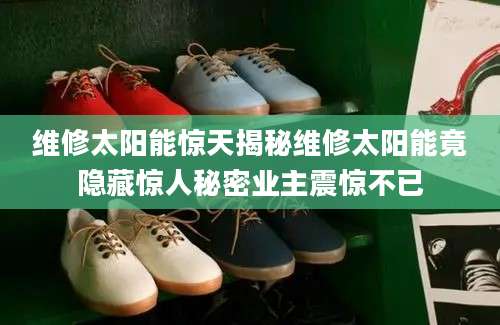 维修太阳能惊天揭秘维修太阳能竟隐藏惊人秘密业主震惊不已