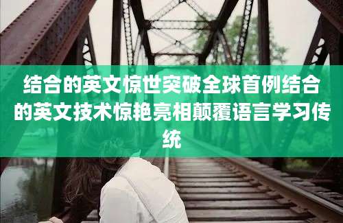 结合的英文惊世突破全球首例结合的英文技术惊艳亮相颠覆语言学习传统