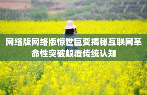网络版网络版惊世巨变揭秘互联网革命性突破颠覆传统认知