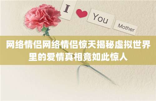 网络情侣网络情侣惊天揭秘虚拟世界里的爱情真相竟如此惊人