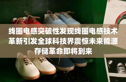 线圈电感突破性发现线圈电感技术革新引发全球科技界震惊未来能源存储革命即将到来