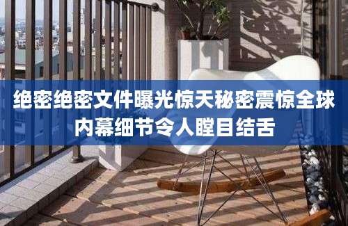 绝密绝密文件曝光惊天秘密震惊全球内幕细节令人瞠目结舌