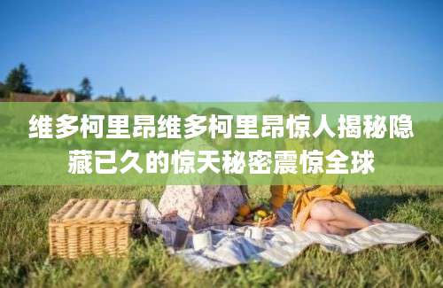 维多柯里昂维多柯里昂惊人揭秘隐藏已久的惊天秘密震惊全球