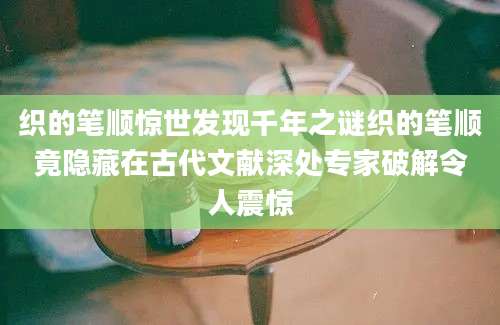 织的笔顺惊世发现千年之谜织的笔顺竟隐藏在古代文献深处专家破解令人震惊