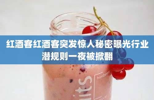 红酒客红酒客突发惊人秘密曝光行业潜规则一夜被掀翻