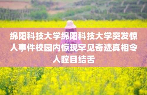 绵阳科技大学绵阳科技大学突发惊人事件校园内惊现罕见奇迹真相令人瞠目结舌