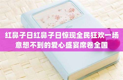 红鼻子日红鼻子日惊现全民狂欢一场意想不到的爱心盛宴席卷全国
