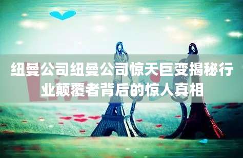 纽曼公司纽曼公司惊天巨变揭秘行业颠覆者背后的惊人真相