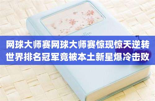 网球大师赛网球大师赛惊现惊天逆转世界排名冠军竟被本土新星爆冷击败