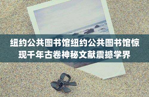 纽约公共图书馆纽约公共图书馆惊现千年古卷神秘文献震撼学界