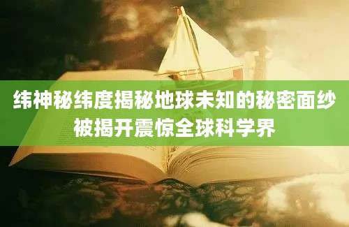 纬神秘纬度揭秘地球未知的秘密面纱被揭开震惊全球科学界