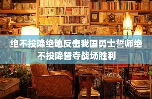 绝不投降绝地反击我国勇士誓师绝不投降誓夺战场胜利