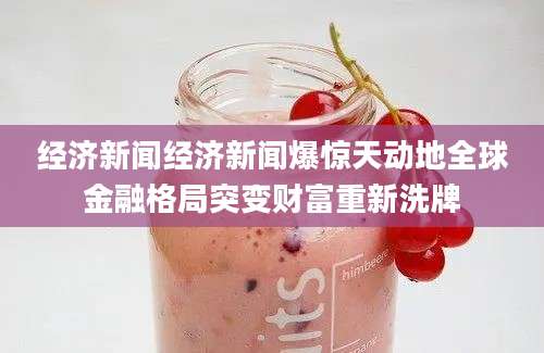 经济新闻经济新闻爆惊天动地全球金融格局突变财富重新洗牌