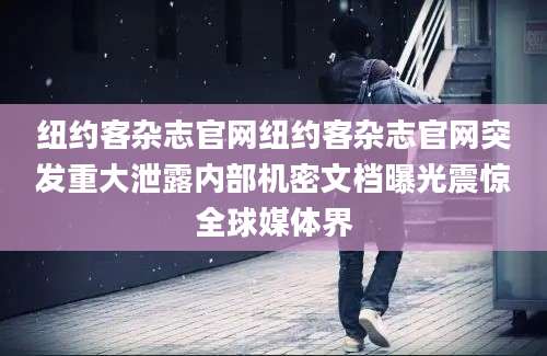 纽约客杂志官网纽约客杂志官网突发重大泄露内部机密文档曝光震惊全球媒体界