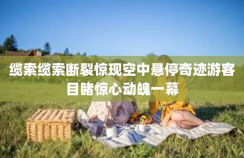 缆索缆索断裂惊现空中悬停奇迹游客目睹惊心动魄一幕