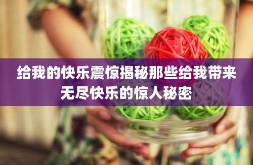 给我的快乐震惊揭秘那些给我带来无尽快乐的惊人秘密