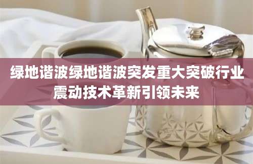 绿地谐波绿地谐波突发重大突破行业震动技术革新引领未来