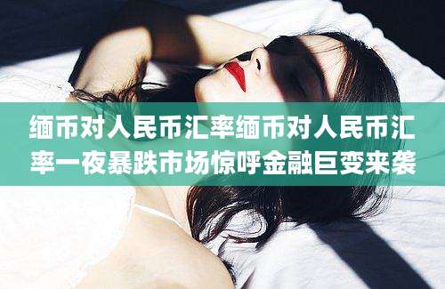 缅币对人民币汇率缅币对人民币汇率一夜暴跌市场惊呼金融巨变来袭
