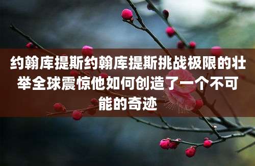 约翰库提斯约翰库提斯挑战极限的壮举全球震惊他如何创造了一个不可能的奇迹