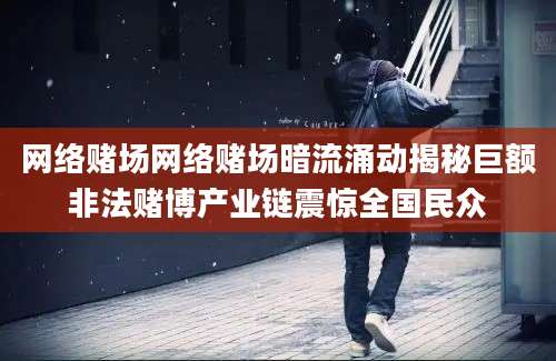 网络赌场网络赌场暗流涌动揭秘巨额非法赌博产业链震惊全国民众