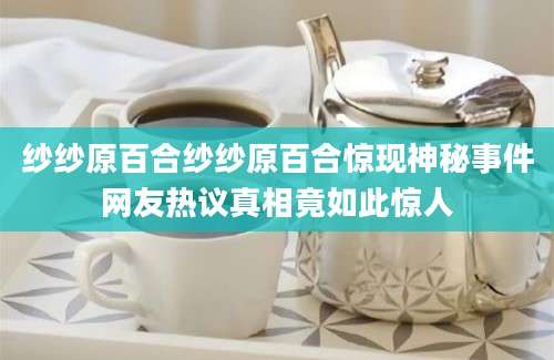 纱纱原百合纱纱原百合惊现神秘事件网友热议真相竟如此惊人
