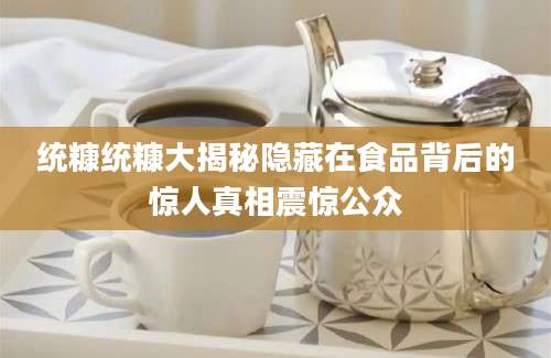 统糠统糠大揭秘隐藏在食品背后的惊人真相震惊公众